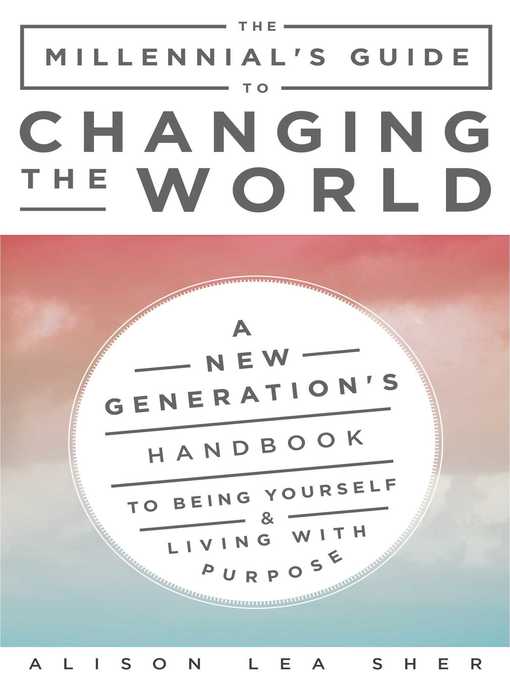 Title details for The Millennial's Guide to Changing the World: a New Generation's Handbook to Being Yourself and Living with Purpose by Alison Lea Sher - Available